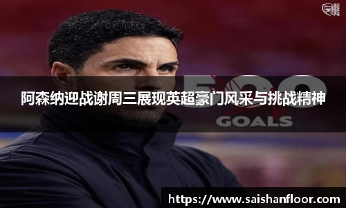 阿森纳迎战谢周三展现英超豪门风采与挑战精神