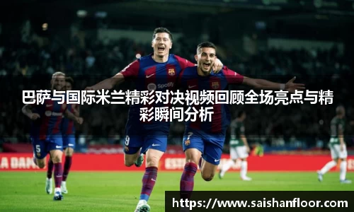 巴萨与国际米兰精彩对决视频回顾全场亮点与精彩瞬间分析